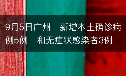 9月5日广州​新增本土确诊病例5例​和无症状感染者3例​