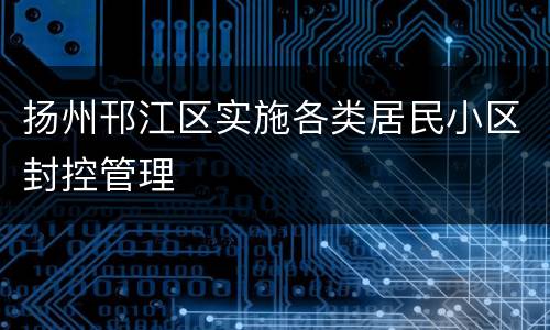 扬州邗江区实施各类居民小区封控管理