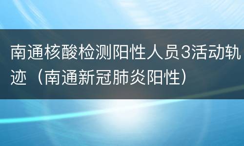 南通核酸检测阳性人员3活动轨迹（南通新冠肺炎阳性）