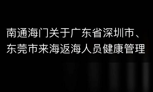 南通海门关于广东省深圳市、东莞市来海返海人员健康管理