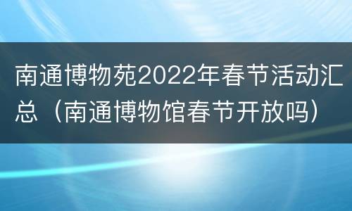南通博物苑2022年春节活动汇总（南通博物馆春节开放吗）