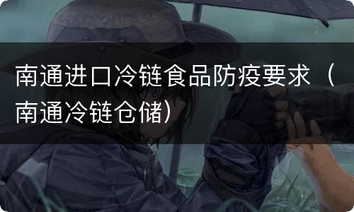 南通进口冷链食品防疫要求（南通冷链仓储）