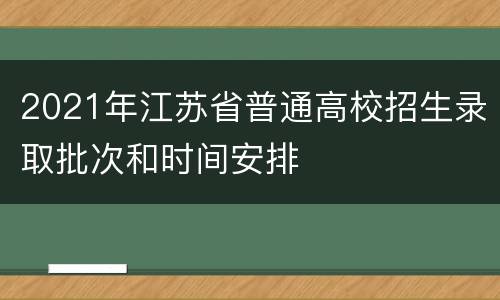 2021年江苏省普通高校招生录取批次和时间安排
