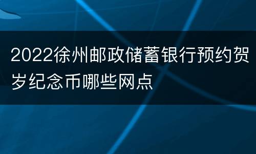 2022徐州邮政储蓄银行预约贺岁纪念币哪些网点