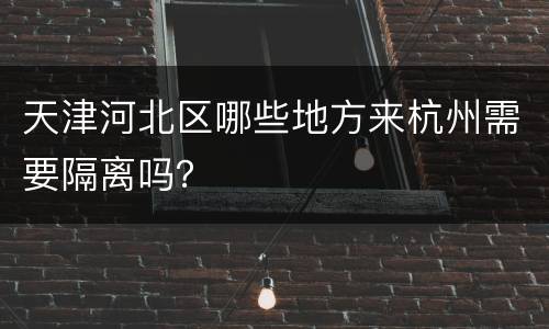 天津河北区哪些地方来杭州需要隔离吗？