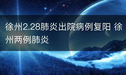 徐州2.28肺炎出院病例复阳 徐州两例肺炎