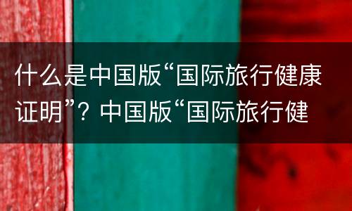 什么是中国版“国际旅行健康证明”? 中国版“国际旅行健康证明”正式上线