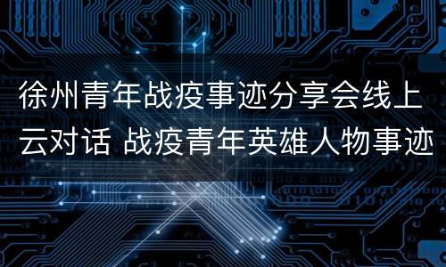 徐州青年战疫事迹分享会线上云对话 战疫青年英雄人物事迹