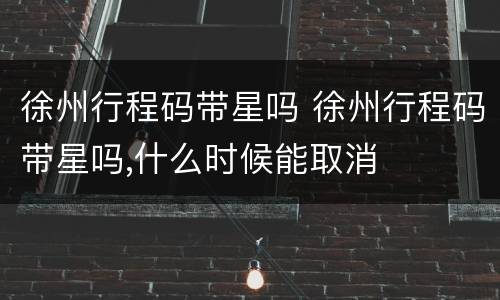 徐州行程码带星吗 徐州行程码带星吗,什么时候能取消