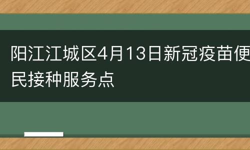 阳江江城区4月13日新冠疫苗便民接种服务点