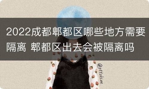 2022成都郫都区哪些地方需要隔离 郫都区出去会被隔离吗