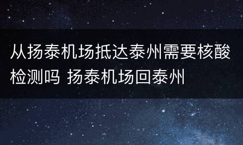 从扬泰机场抵达泰州需要核酸检测吗 扬泰机场回泰州