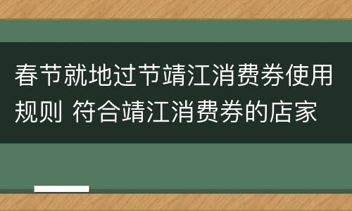 春节就地过节靖江消费券使用规则 符合靖江消费券的店家