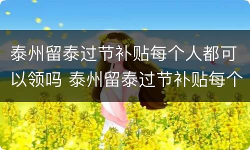 泰州留泰过节补贴每个人都可以领吗 泰州留泰过节补贴每个人都可以领吗多少钱