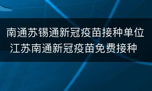 南通苏锡通新冠疫苗接种单位 江苏南通新冠疫苗免费接种