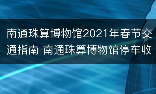 南通珠算博物馆2021年春节交通指南 南通珠算博物馆停车收费吗