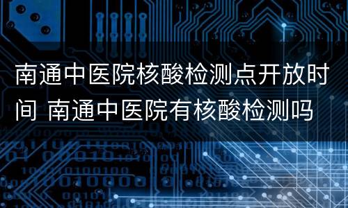 南通中医院核酸检测点开放时间 南通中医院有核酸检测吗