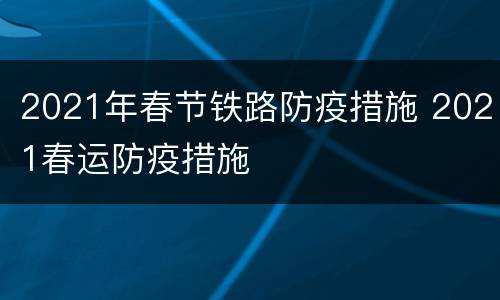 2021年春节铁路防疫措施 2021春运防疫措施