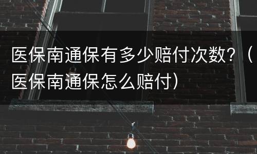 医保南通保有多少赔付次数?（医保南通保怎么赔付）
