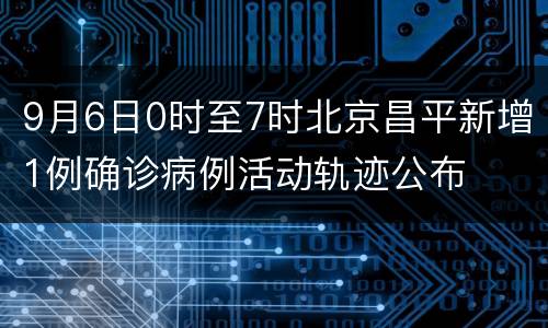 9月6日0时至7时北京昌平新增1例确诊病例活动轨迹公布