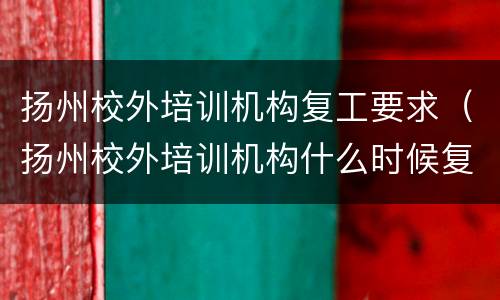 扬州校外培训机构复工要求（扬州校外培训机构什么时候复工）