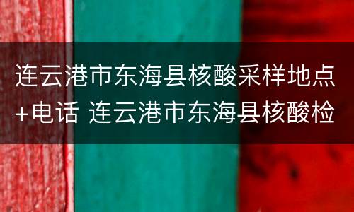 连云港市东海县核酸采样地点+电话 连云港市东海县核酸检测点