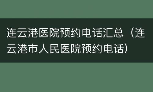 连云港医院预约电话汇总（连云港市人民医院预约电话）