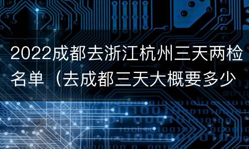 2022成都去浙江杭州三天两检名单（去成都三天大概要多少钱）