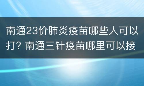南通23价肺炎疫苗哪些人可以打? 南通三针疫苗哪里可以接种