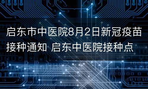 启东市中医院8月2日新冠疫苗接种通知 启东中医院接种点