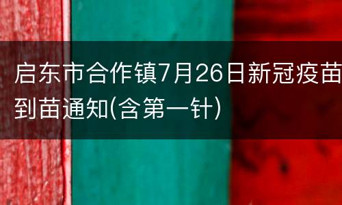 启东市合作镇7月26日新冠疫苗到苗通知(含第一针)