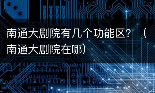 南通大剧院有几个功能区？（南通大剧院在哪）