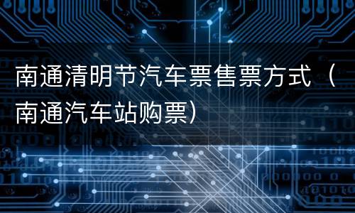 南通清明节汽车票售票方式（南通汽车站购票）