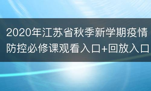 2020年江苏省秋季新学期疫情防控必修课观看入口+回放入口