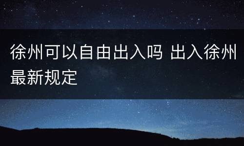 徐州可以自由出入吗 出入徐州最新规定