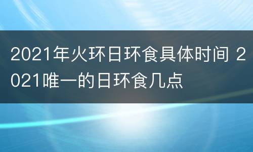 2021年火环日环食具体时间 2021唯一的日环食几点