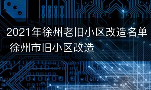 2021年徐州老旧小区改造名单 徐州市旧小区改造