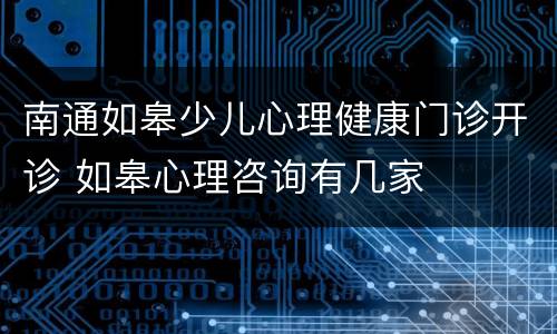 南通如皋少儿心理健康门诊开诊 如皋心理咨询有几家