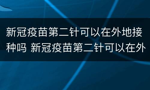 新冠疫苗第二针可以在外地接种吗 新冠疫苗第二针可以在外地接种吗北京