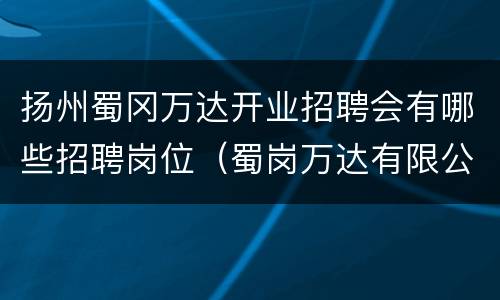 扬州蜀冈万达开业招聘会有哪些招聘岗位（蜀岗万达有限公司）