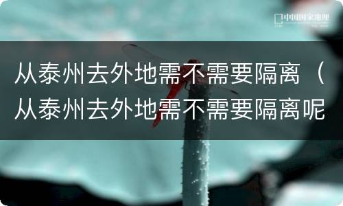 从泰州去外地需不需要隔离（从泰州去外地需不需要隔离呢）
