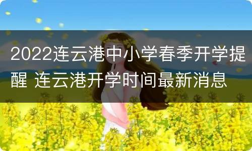 2022连云港中小学春季开学提醒 连云港开学时间最新消息
