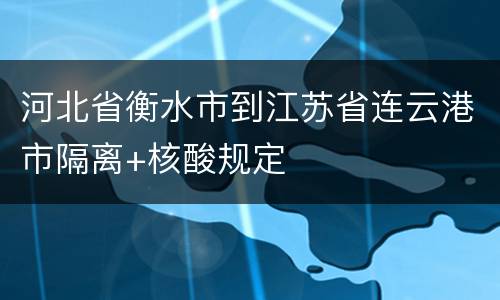 河北省衡水市到江苏省连云港市隔离+核酸规定