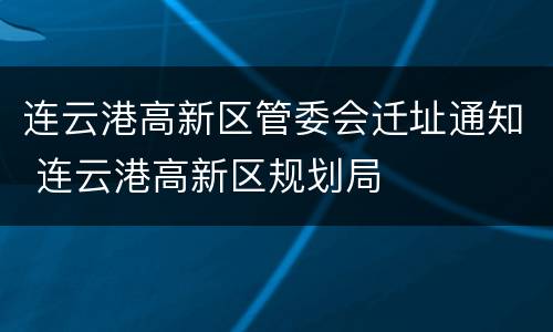 连云港高新区管委会迁址通知 连云港高新区规划局