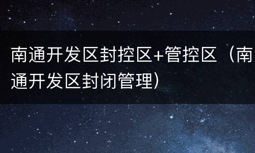南通开发区封控区+管控区（南通开发区封闭管理）