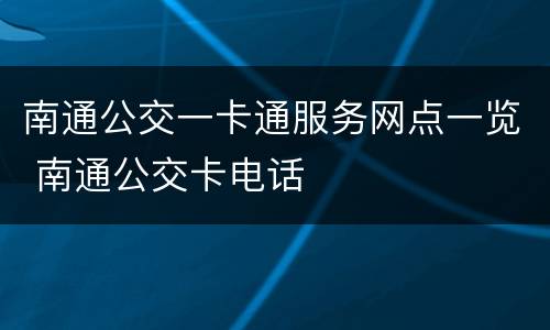 南通公交一卡通服务网点一览 南通公交卡电话
