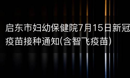 启东市妇幼保健院7月15日新冠疫苗接种通知(含智飞疫苗)