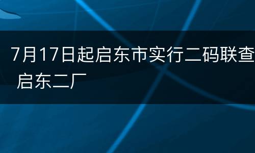 7月17日起启东市实行二码联查 启东二厂