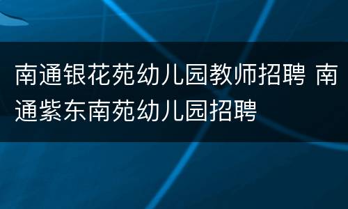 南通银花苑幼儿园教师招聘 南通紫东南苑幼儿园招聘