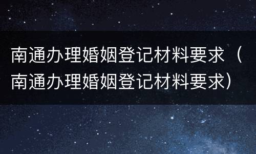 南通办理婚姻登记材料要求（南通办理婚姻登记材料要求）